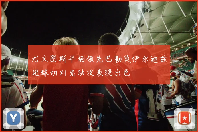 尤文图斯半场领先巴勒莫伊尔迪兹进球切利克助攻表现出色