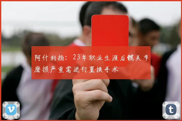 阿什利扬：23年职业生涯后髋关节磨损严重需进行置换手术