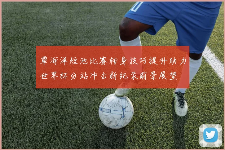 覃海洋短池比赛转身技巧提升助力世界杯分站冲击新纪录前景展望