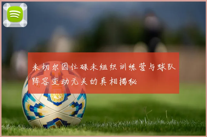 米切尔因忙碌未组织训练营与球队阵容变动无关的真相揭秘