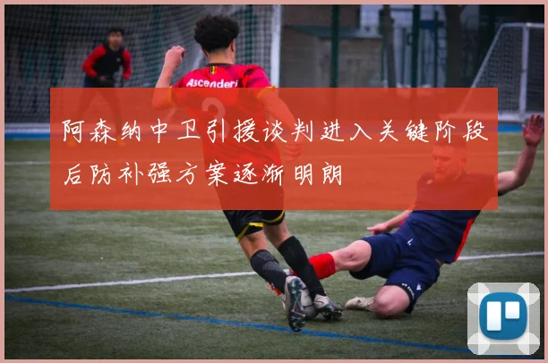 阿森纳中卫引援谈判进入关键阶段后防补强方案逐渐明朗