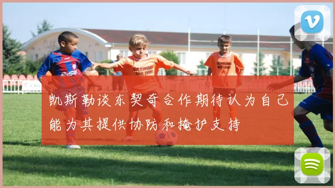 凯斯勒谈东契奇合作期待认为自己能为其提供协防和掩护支持