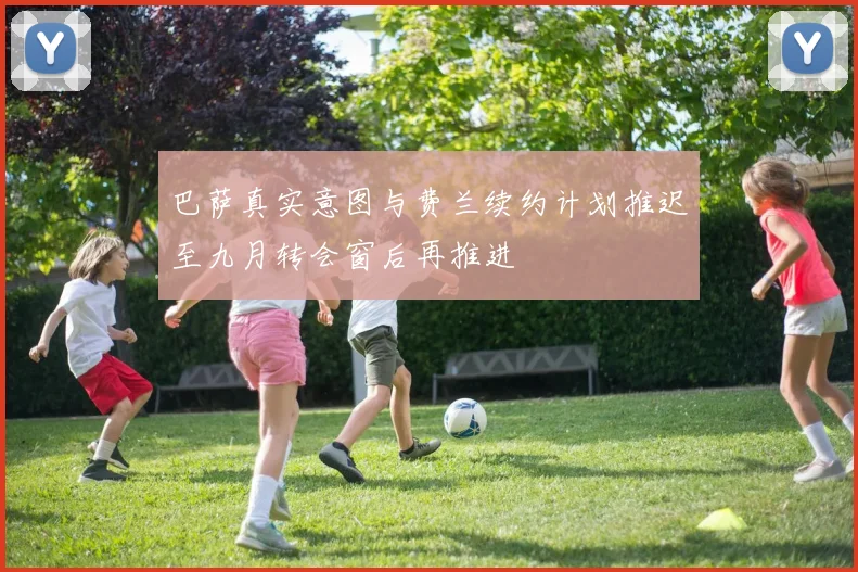 巴萨真实意图与费兰续约计划推迟至九月转会窗后再推进