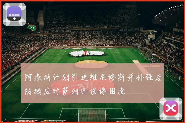 阿森纳计划引进维尼修斯并补强后防线应对萨利巴伤停困境