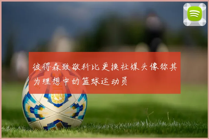 彼得森致敬科比更换社媒头像称其为理想中的篮球运动员
